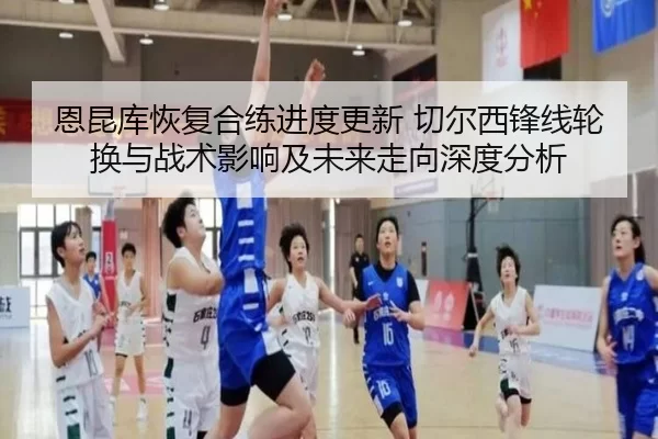 恩昆库恢复合练进度更新 切尔西锋线轮换与战术影响及未来走向深度分析