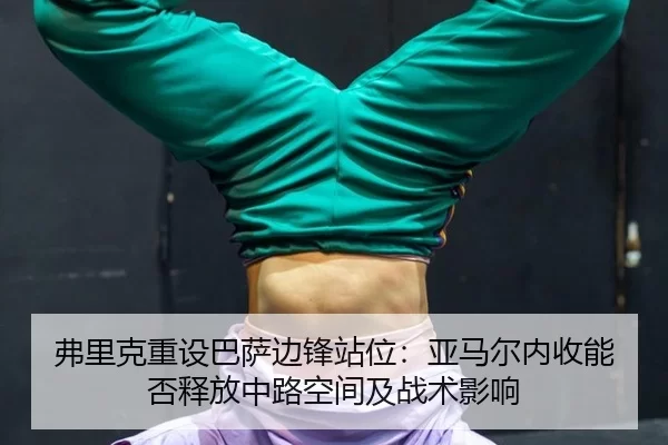 弗里克重设巴萨边锋站位：亚马尔内收能否释放中路空间及战术影响