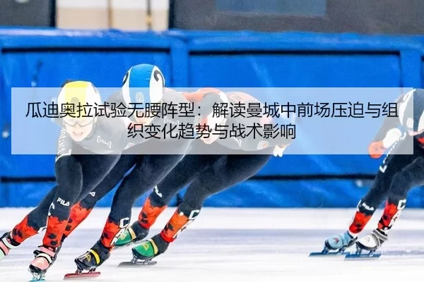 瓜迪奥拉试验无腰阵型：解读曼城中前场压迫与组织变化趋势与战术影响