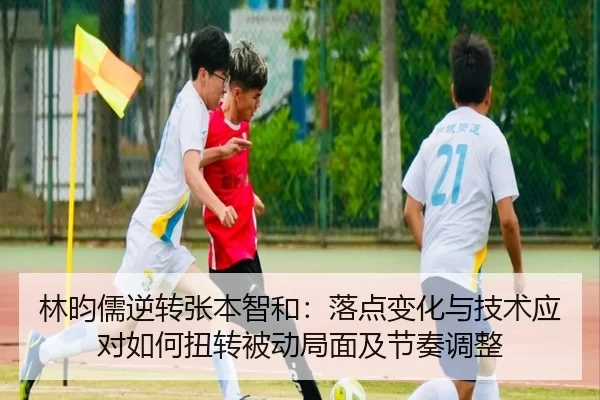林昀儒逆转张本智和：落点变化与技术应对如何扭转被动局面及节奏调整
