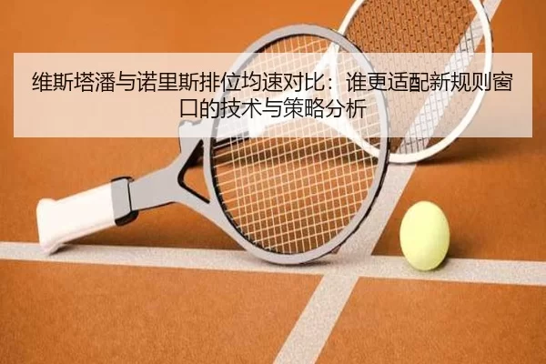 维斯塔潘与诺里斯排位均速对比：谁更适配新规则窗口的技术与策略分析