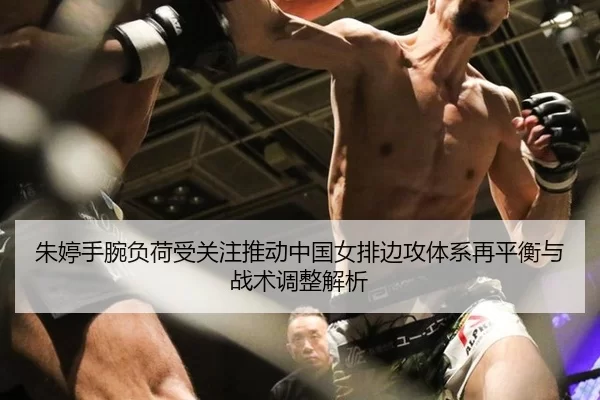 朱婷手腕负荷受关注推动中国女排边攻体系再平衡与战术调整解析